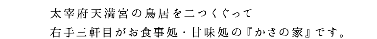 太宰府天満宮の鳥居を二つくぐって右手三軒目がお食事処・甘味処のかさの家です