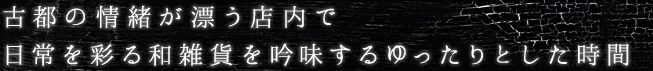 古都の情緒が漂う店内で日常を彩る和雑貨を吟味するゆったりとした時間
