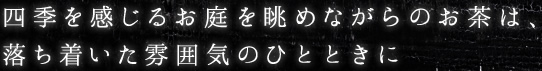 四季を感じるお庭を眺めながらのお茶は落ち着いた雰囲気のひとときに