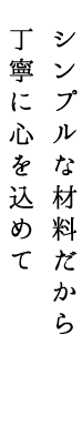 シンプルな材料だから丁寧にここおろを込めて