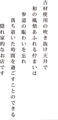 古材使用の吹き抜け天井で和の風情あふれる佇まいは参道の賑わいを忘れ落ち着いた時間を過ごすことのできる隠れ家的なお店です